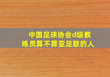 中国足球协会d级教练员算不算亚足联的人