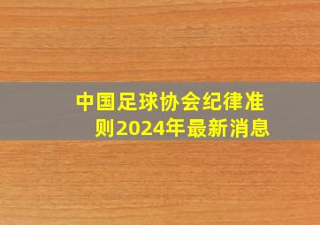 中国足球协会纪律准则2024年最新消息