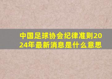 中国足球协会纪律准则2024年最新消息是什么意思