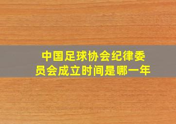 中国足球协会纪律委员会成立时间是哪一年