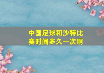 中国足球和沙特比赛时间多久一次啊