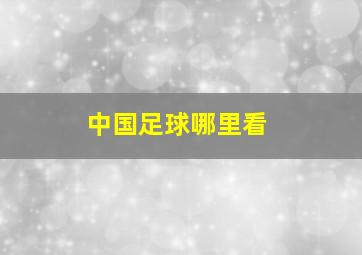 中国足球哪里看