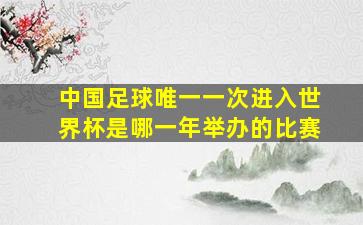 中国足球唯一一次进入世界杯是哪一年举办的比赛