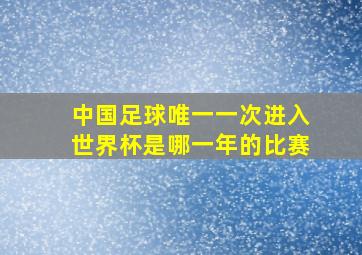 中国足球唯一一次进入世界杯是哪一年的比赛