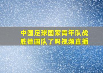 中国足球国家青年队战胜德国队了吗视频直播