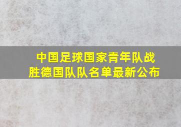 中国足球国家青年队战胜德国队队名单最新公布