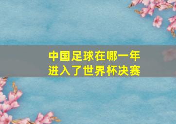 中国足球在哪一年进入了世界杯决赛