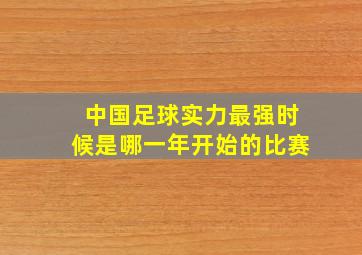 中国足球实力最强时候是哪一年开始的比赛