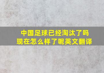 中国足球已经淘汰了吗现在怎么样了呢英文翻译