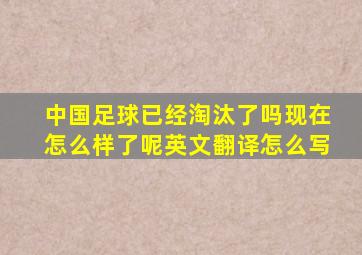 中国足球已经淘汰了吗现在怎么样了呢英文翻译怎么写