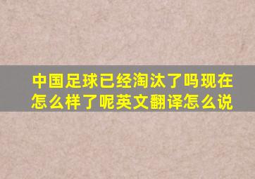 中国足球已经淘汰了吗现在怎么样了呢英文翻译怎么说