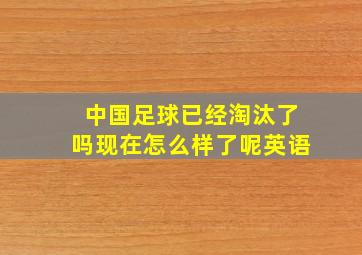 中国足球已经淘汰了吗现在怎么样了呢英语