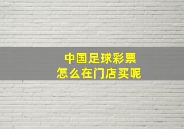 中国足球彩票怎么在门店买呢