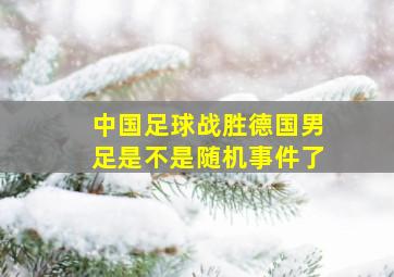 中国足球战胜德国男足是不是随机事件了