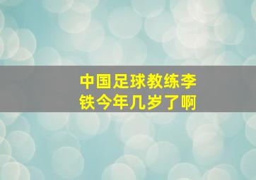 中国足球教练李铁今年几岁了啊