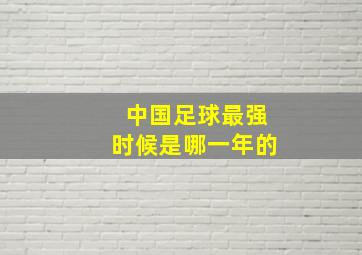 中国足球最强时候是哪一年的