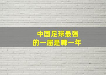 中国足球最强的一届是哪一年