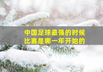 中国足球最强的时候比赛是哪一年开始的