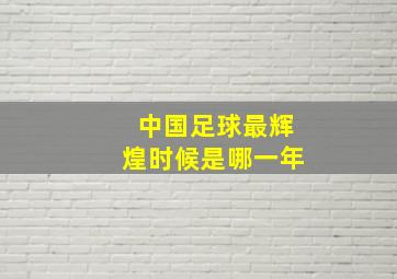 中国足球最辉煌时候是哪一年