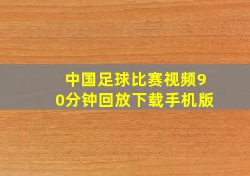 中国足球比赛视频90分钟回放下载手机版