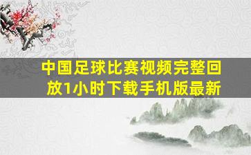 中国足球比赛视频完整回放1小时下载手机版最新