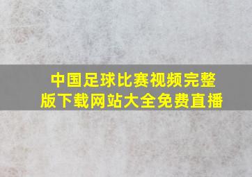 中国足球比赛视频完整版下载网站大全免费直播