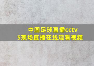 中国足球直播cctv5现场直播在线观看视频