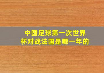 中国足球第一次世界杯对战法国是哪一年的