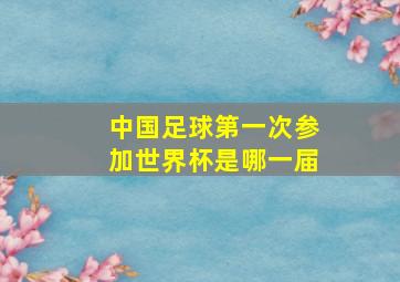 中国足球第一次参加世界杯是哪一届