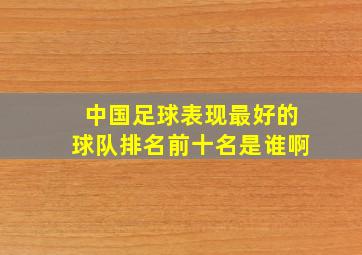 中国足球表现最好的球队排名前十名是谁啊