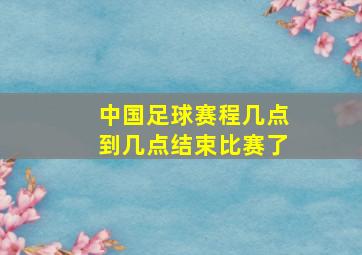 中国足球赛程几点到几点结束比赛了