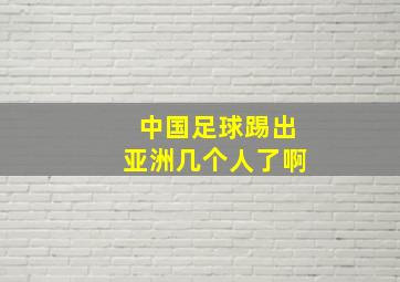 中国足球踢出亚洲几个人了啊