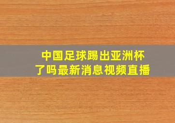 中国足球踢出亚洲杯了吗最新消息视频直播