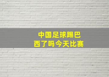 中国足球踢巴西了吗今天比赛