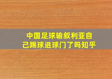 中国足球输叙利亚自己踢球进球门了吗知乎