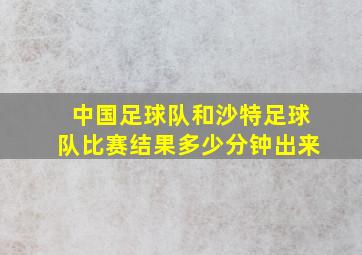 中国足球队和沙特足球队比赛结果多少分钟出来