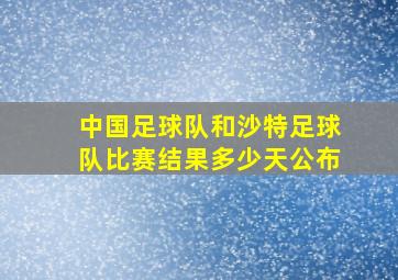 中国足球队和沙特足球队比赛结果多少天公布