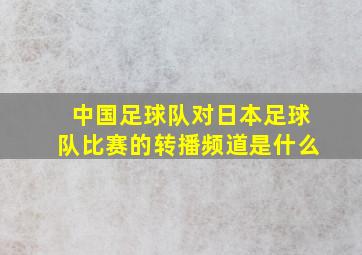 中国足球队对日本足球队比赛的转播频道是什么