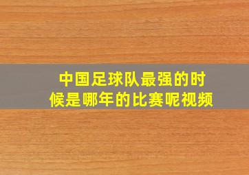 中国足球队最强的时候是哪年的比赛呢视频