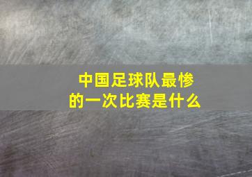 中国足球队最惨的一次比赛是什么