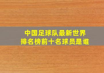 中国足球队最新世界排名榜前十名球员是谁