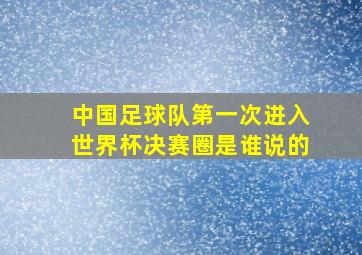 中国足球队第一次进入世界杯决赛圈是谁说的