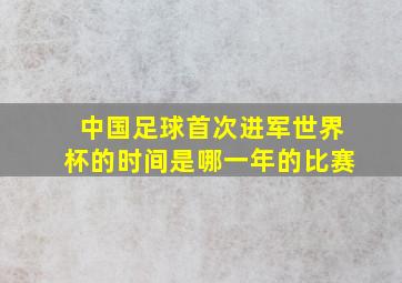 中国足球首次进军世界杯的时间是哪一年的比赛