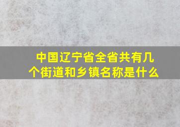 中国辽宁省全省共有几个街道和乡镇名称是什么