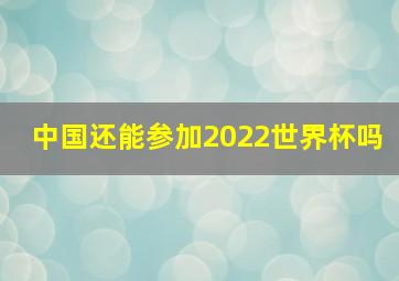 中国还能参加2022世界杯吗