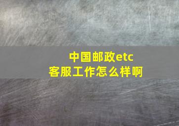 中国邮政etc客服工作怎么样啊