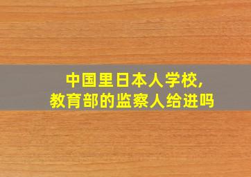 中国里日本人学校,教育部的监察人给进吗