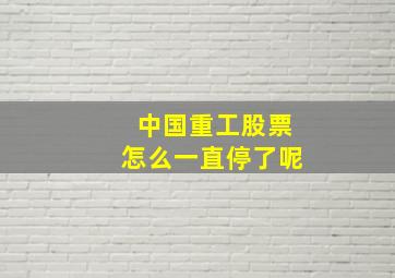 中国重工股票怎么一直停了呢