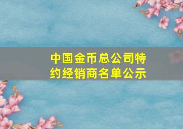 中国金币总公司特约经销商名单公示