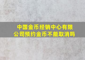 中国金币经销中心有限公司预约金币不能取消吗